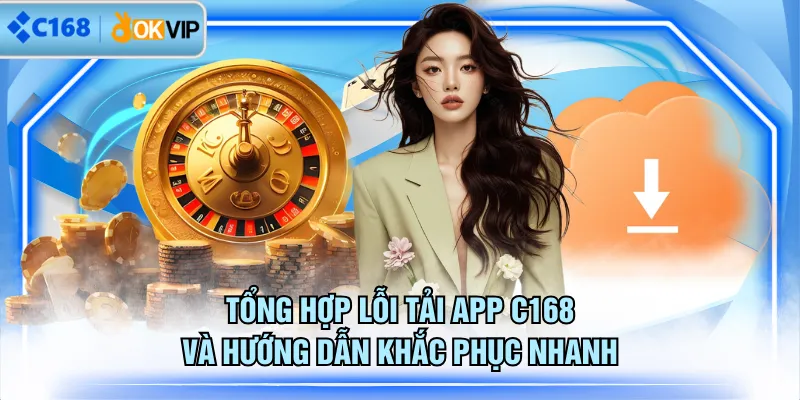 Tổng hợp lỗi tải app C168 và hướng dẫn khắc phục nhanh